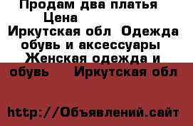 Продам два платья › Цена ­ 600-1000 - Иркутская обл. Одежда, обувь и аксессуары » Женская одежда и обувь   . Иркутская обл.